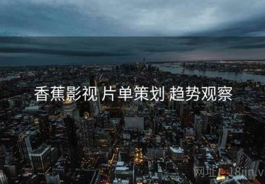 香蕉影视 片单策划 趋势观察