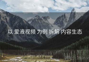 以 爱液视频 为例 拆解 内容生态