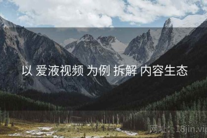 以 爱液视频 为例 拆解 内容生态