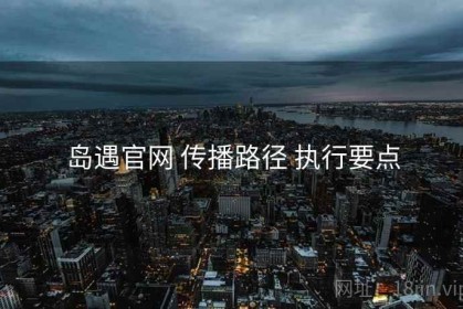 岛遇官网 传播路径 执行要点