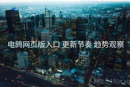 电鸽网页版入口 更新节奏 趋势观察