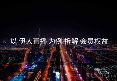 以 伊人直播 为例 拆解 会员权益