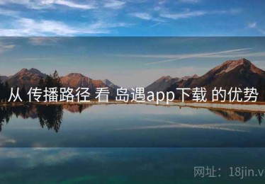 从 传播路径 看 岛遇app下载 的优势