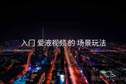 入门 爱液视频 的 场景玩法