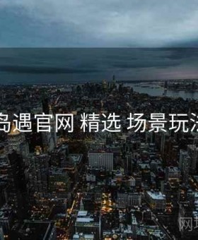 岛遇官网 精选 场景玩法