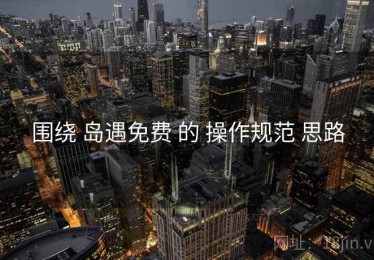 围绕 岛遇免费 的 操作规范 思路
