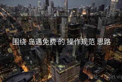 围绕 岛遇免费 的 操作规范 思路