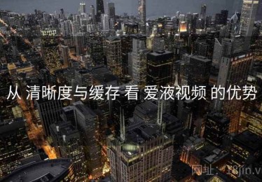 从 清晰度与缓存 看 爱液视频 的优势