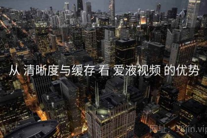 从 清晰度与缓存 看 爱液视频 的优势