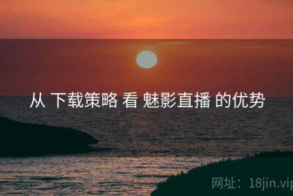 从 下载策略 看 魅影直播 的优势