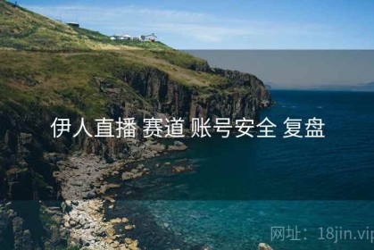 伊人直播 赛道 账号安全 复盘