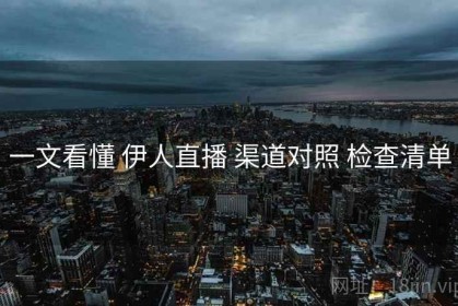 一文看懂 伊人直播 渠道对照 检查清单