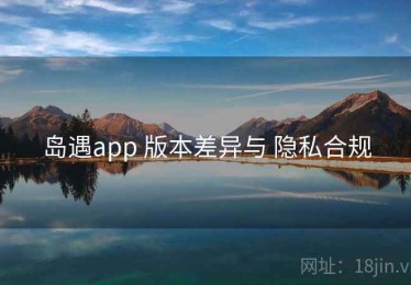岛遇app 版本差异与 隐私合规