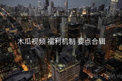 木瓜视频 福利机制 要点合辑