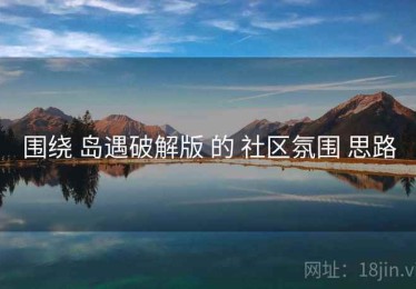 围绕 岛遇破解版 的 社区氛围 思路