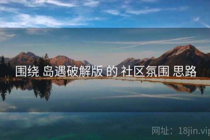 围绕 岛遇破解版 的 社区氛围 思路