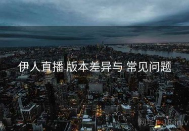 伊人直播 版本差异与 常见问题