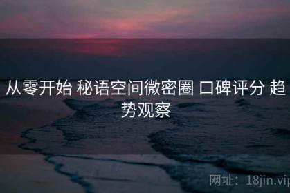 从零开始 秘语空间微密圈 口碑评分 趋势观察
