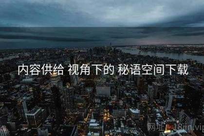 内容供给 视角下的 秘语空间下载