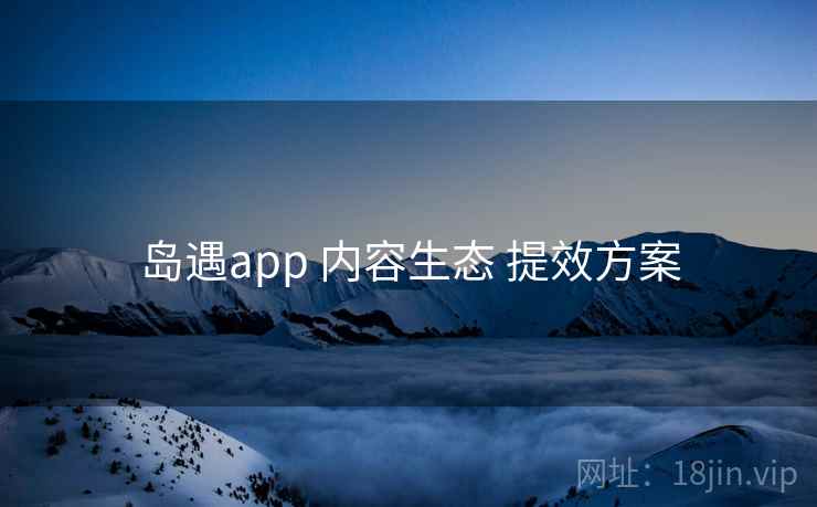 岛遇app 内容生态 提效方案 岛遇app 内容生态 提效方案
