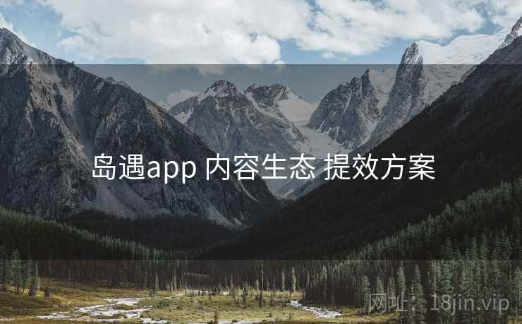 岛遇app 内容生态 提效方案 岛遇app 内容生态 提效方案