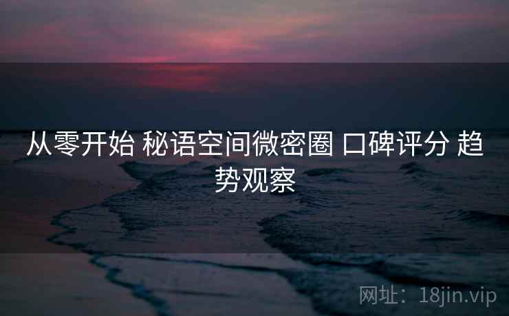 从零开始 秘语空间微密圈 口碑评分 趋势观察