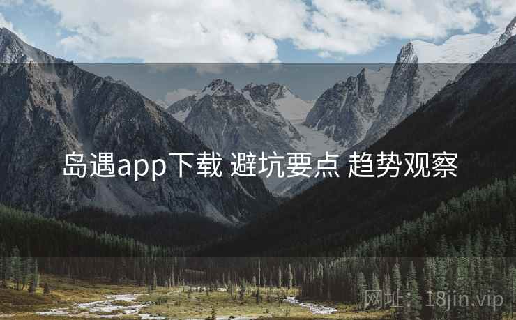 岛遇app下载 避坑要点 趋势观察 岛遇app下载 避坑要点 趋势观察