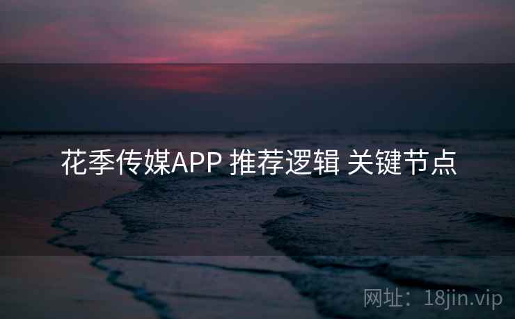 花季传媒APP 推荐逻辑 关键节点 花季传媒APP 推荐逻辑 关键节点