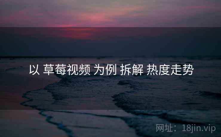 以 草莓视频 为例 拆解 热度走势 以 草莓视频 为例 拆解 热度走势