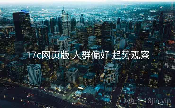 17c网页版 人群偏好 趋势观察 17c网页版 人群偏好 趋势观察