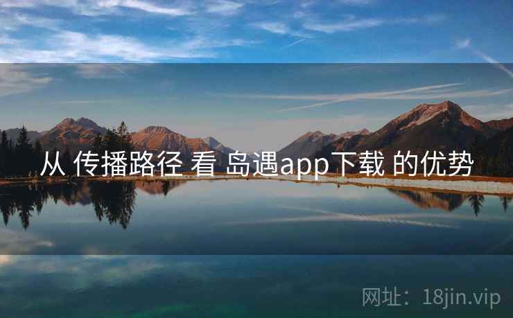 从 传播路径 看 岛遇app下载 的优势 从 传播路径 看 岛遇app下载 的优势