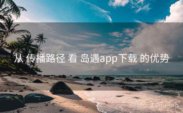 从 传播路径 看 岛遇app下载 的优势 从 传播路径 看 岛遇app下载 的优势