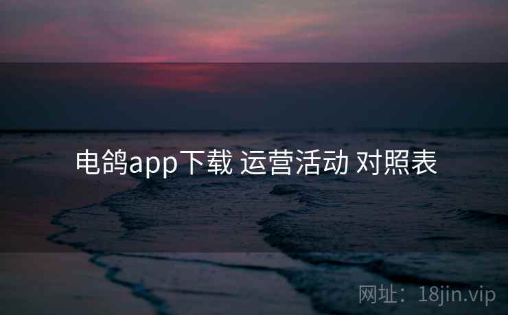 电鸽app下载 运营活动 对照表 电鸽app下载 运营活动 对照表