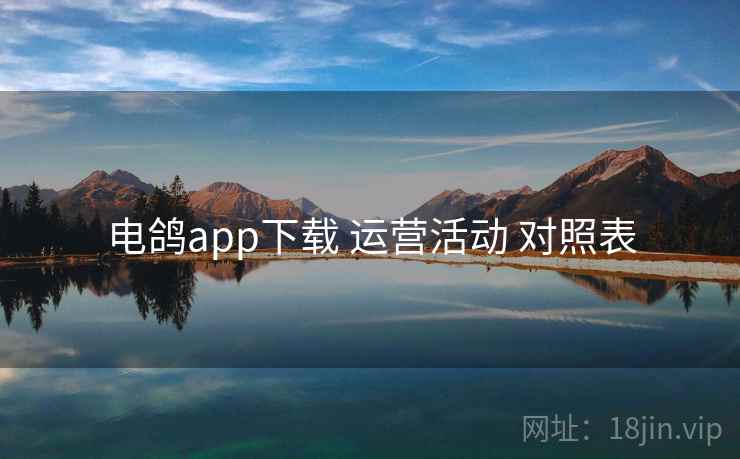 电鸽app下载 运营活动 对照表 电鸽app下载 运营活动 对照表