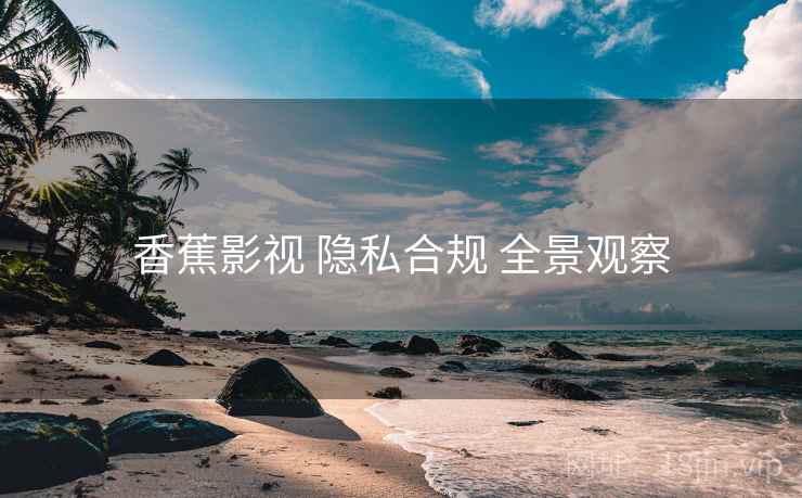 香蕉影视 隐私合规 全景观察