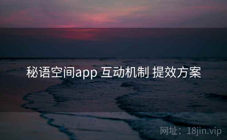 秘语空间app 互动机制 提效方案 秘语空间app 互动机制 提效方案