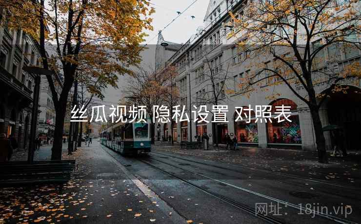 丝瓜视频 隐私设置 对照表 丝瓜视频 隐私设置 对照表