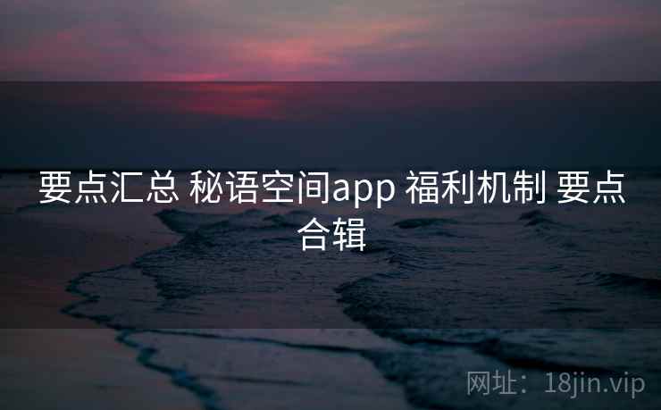 要点汇总 秘语空间app 福利机制 要点合辑