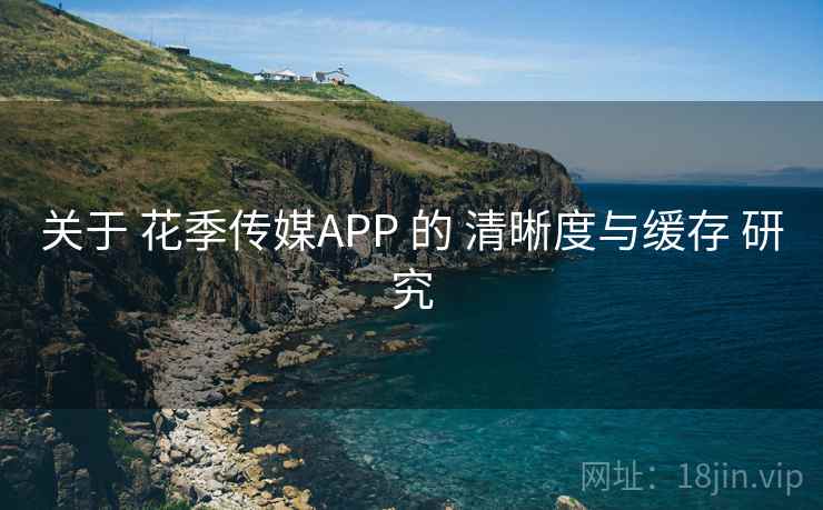 关于 花季传媒APP 的 清晰度与缓存 研究 关于 花季传媒APP 的 清晰度与缓存 研究