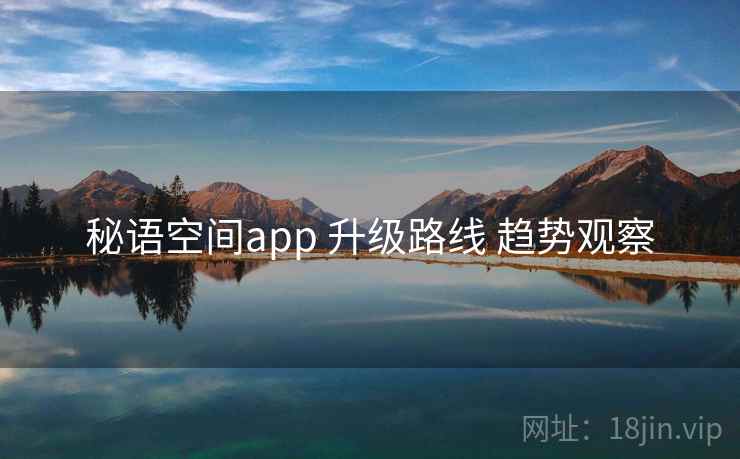秘语空间app 升级路线 趋势观察 秘语空间app 升级路线 趋势观察